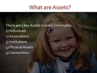 What are Assets?
There are 5 key Assets in every community…
1) Individuals
2) Associations
3) Institutions
4) Physical Assets
5) Connections
 