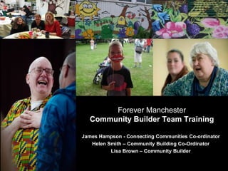 HELPING LOCAL PEOPLE DO
EXTRAORDINARY THINGS.
James Hampson - Connecting Communities Co-ordinator
Helen Smith – Community Building Co-Ordinator
Lisa Brown – Community Builder
Forever Manchester
Community Builder Team Training
 