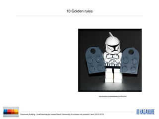 10 Golden rules




                                                                                                http://www.ﬂickr.com/photos/pasukaru76/3992935923/




Community Building | Una Roadmap per creare Brand Community di successo nei prossimi 5 anni (2010-2015)
 