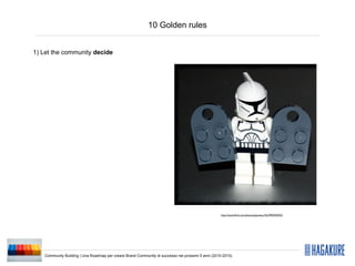 10 Golden rules


1) Let the community decide




                                                                                                   http://www.ﬂickr.com/photos/pasukaru76/3992935923/




   Community Building | Una Roadmap per creare Brand Community di successo nei prossimi 5 anni (2010-2015)
 