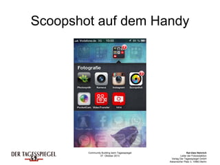 Community Building beim Tagesspiegel
07. Oktober 2013
Kai-Uwe Heinrich
Leiter der Fotoredaktion
Verlag Der Tagesspiegel GmbH
Askanischer Platz 3, 10963 Berlin
Scoopshot auf dem Handy
 