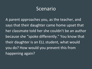 Scenario
A parent approaches you, as the teacher, and
says that their daughter came home upset that
her classmate told her...