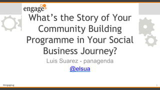 #engageug
What’s the Story of Your
Community Building
Programme in Your Social
Business Journey?
Luis Suarez - panagenda
@elsua
1
 