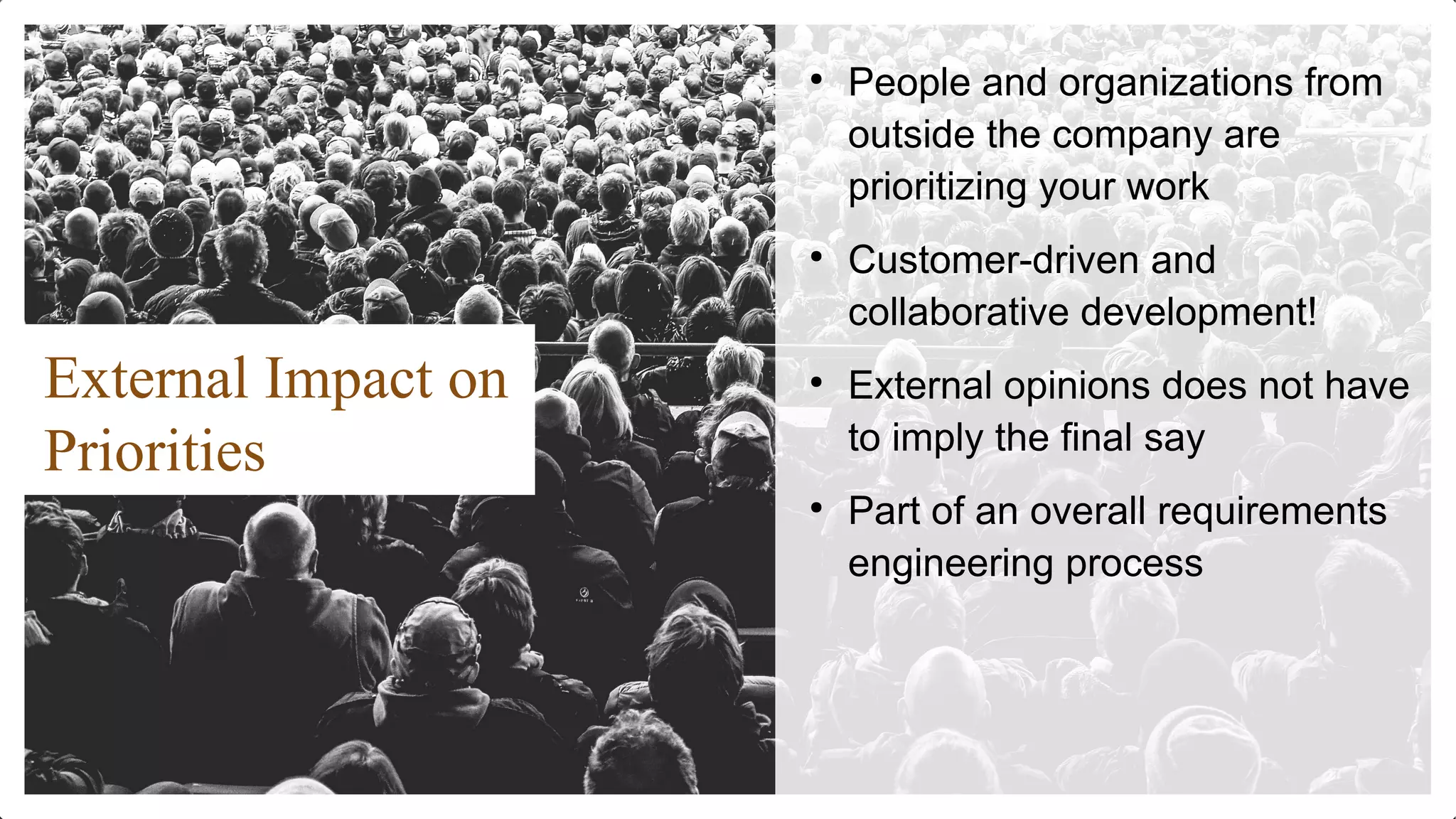 ●
People and organizations from
outside the company are
prioritizing your work
●
Customer-driven and
collaborative development!
●
External opinions does not have
to imply the final say
●
Part of an overall requirements
engineering process
External Impact on
Priorities
 