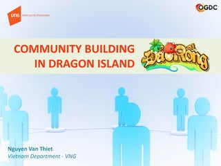 COMMUNITY BUILDING
IN DRAGON ISLAND
Nguyen Van Thiet
Vietnam Department - VNG
 
