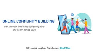 ONLINE COMMUNITY BUILDING
Biên soạn và tổng hợp: Team Content SlimCRM.vn
Bản kế hoạch chi tiết xây dựng cộng đồng
cho doanh nghiệp 2020
 