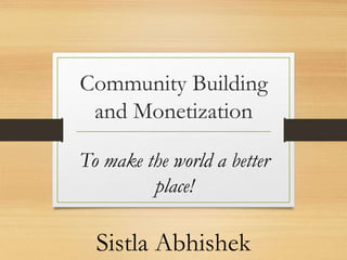 Community Building
and Monetization
To make the world a better
place!
Sistla Abhishek
 