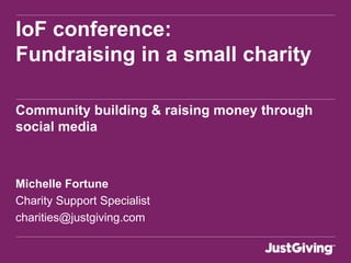 IoF conference:
Fundraising in a small charity

Community building & raising money through
social media



Michelle Fortune
Charity Support Specialist
charities@justgiving.com
 