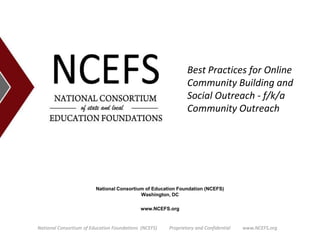Best Practices for Online Community Building and Social Outreach - f/k/a Community Outreach National Consortium of Education Foundation (NCEFS)Washington, DC www.NCEFS.org National Consortium of Education Foundations  (NCEFS)          Proprietary and Confidential          www.NCEFS.org 