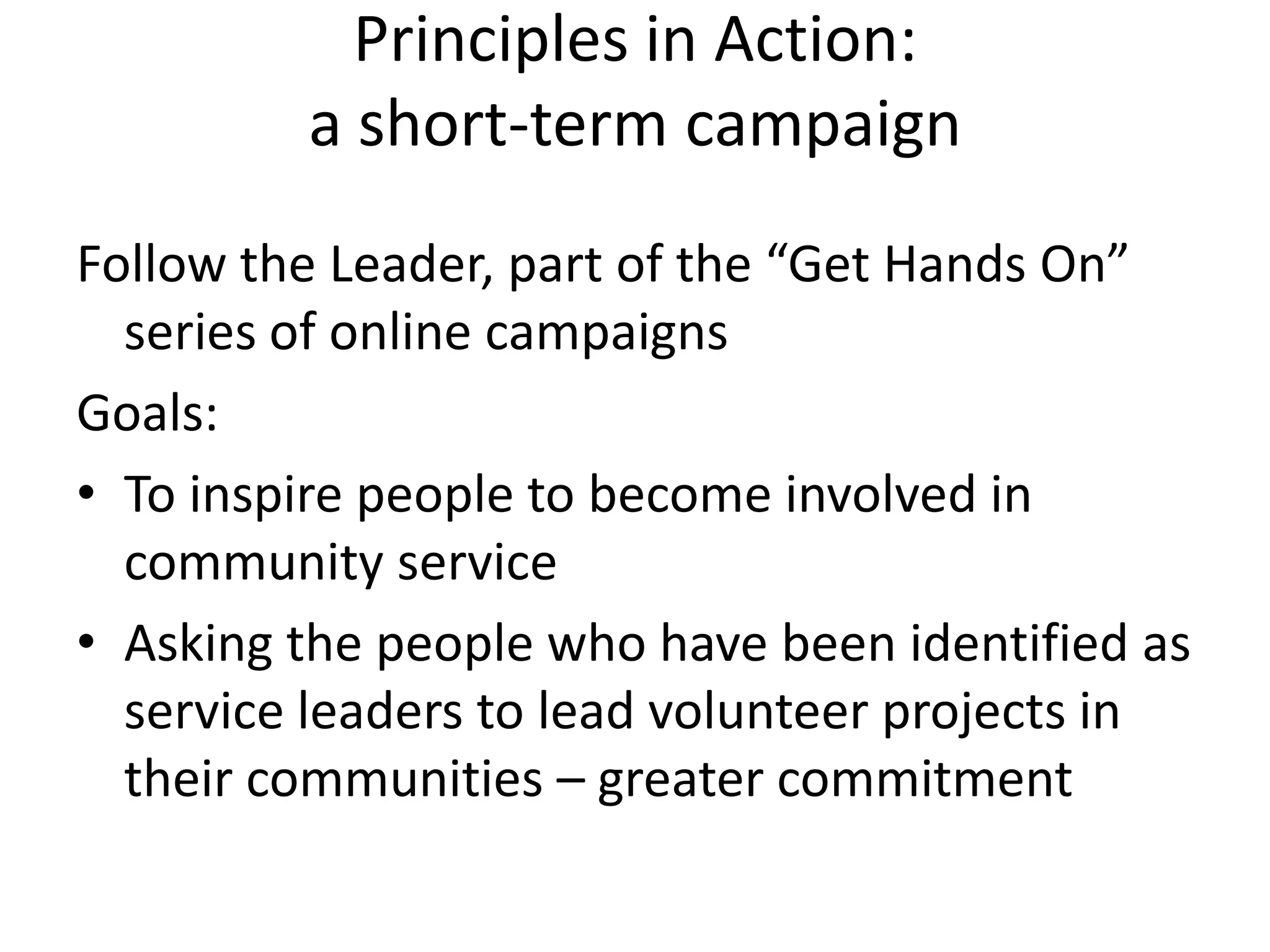 Principles in Action: a short-term campaignFollow the Leader, part of the “Get Hands On” series of online campaignsGoals: To inspire people to become involved in community serviceAsking the people who have been identified as service leaders to lead volunteer projects in their communities – greater commitment