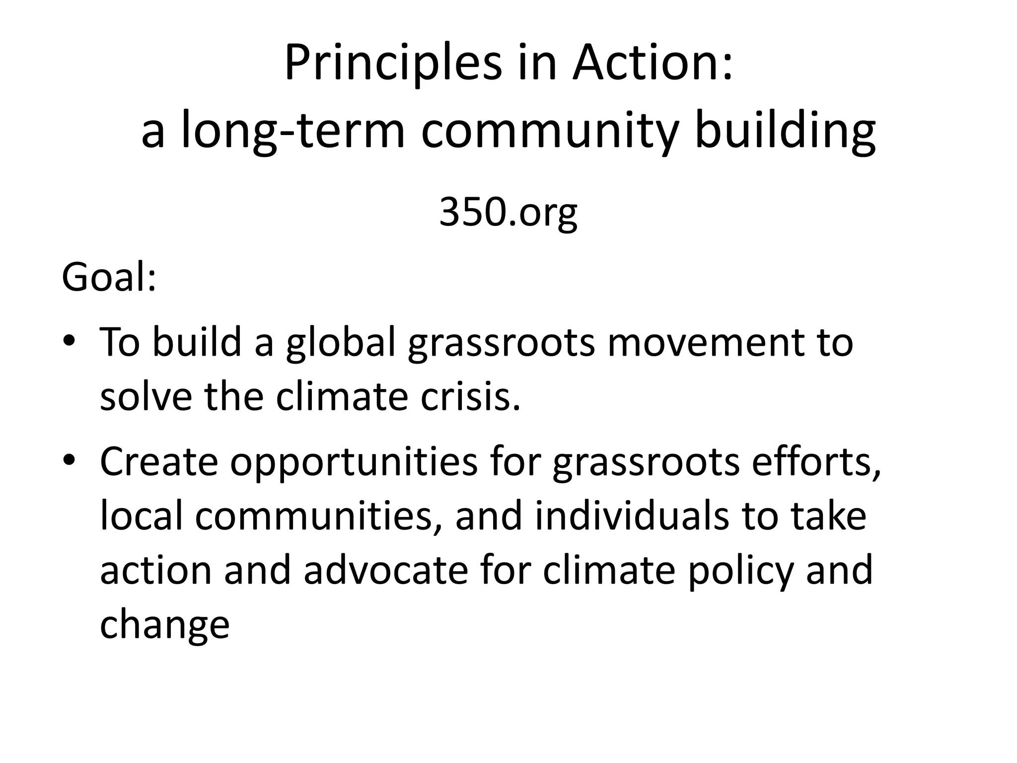 Principles in Action: a long-term community building350.orgGoal: To build a global grassroots movement to solve the climate crisis.Create opportunities for grassroots efforts, local communities, and individuals to take action and advocate for climate policy and change