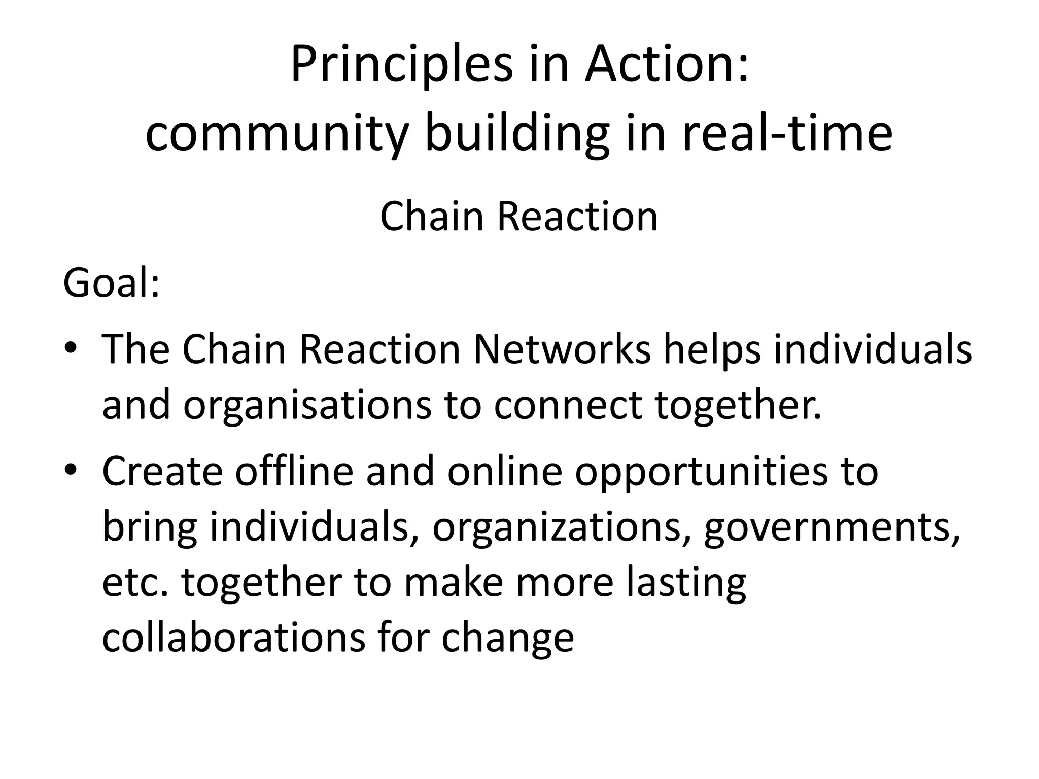 Principles in Action: community building in real-timeChain ReactionGoal: The Chain Reaction Networks helps individuals and organisations to connect together.Create offline and online opportunities to bring individuals, organizations, governments, etc. together to make more lasting collaborations for change