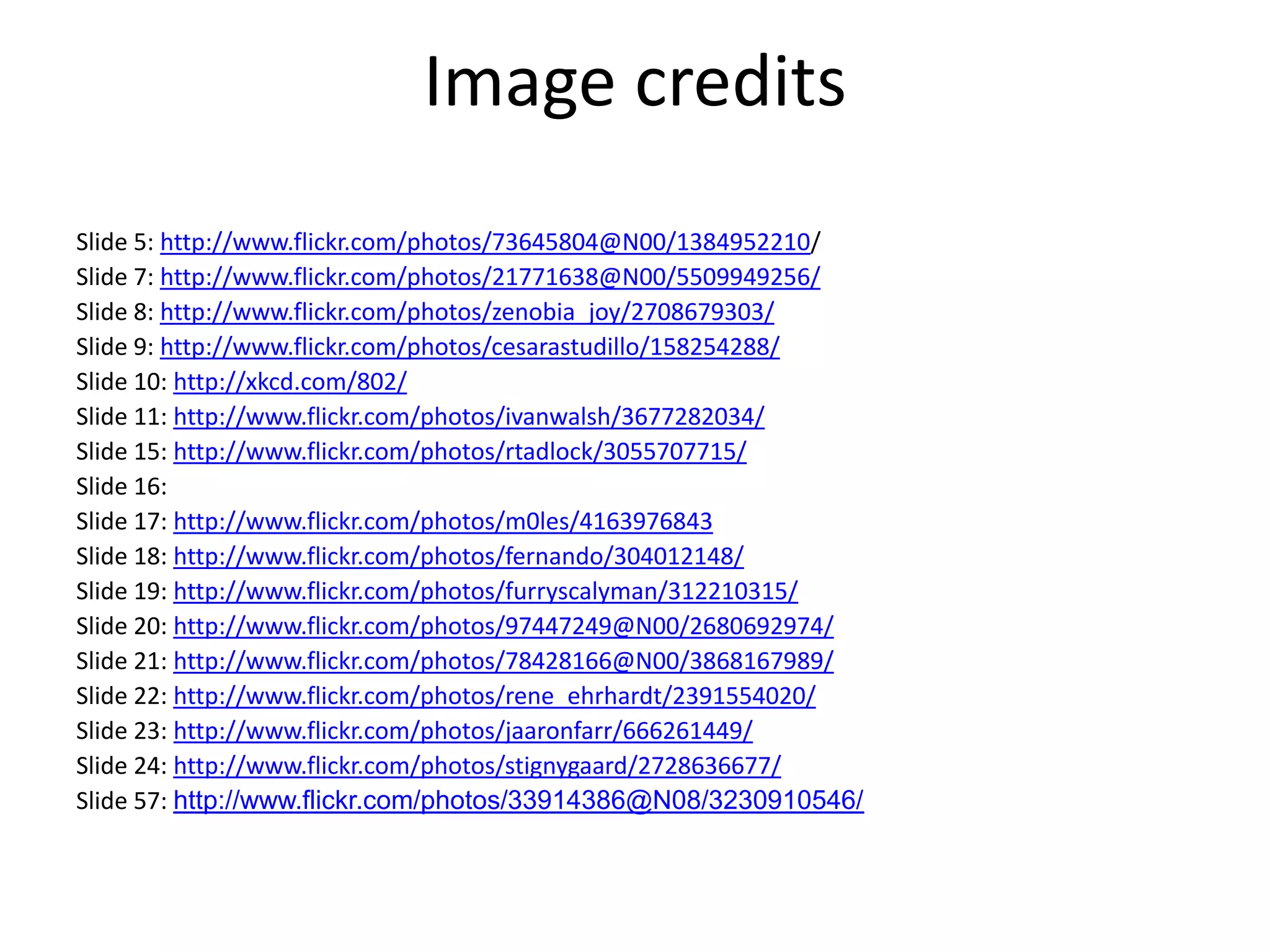 Image creditsSlide 5: http://www.flickr.com/photos/73645804@N00/1384952210/Slide 7: http://www.flickr.com/photos/21771638@N00/5509949256/Slide 8: http://www.flickr.com/photos/zenobia_joy/2708679303/Slide 9: http://www.flickr.com/photos/cesarastudillo/158254288/Slide 10: http://xkcd.com/802/Slide 11: http://www.flickr.com/photos/ivanwalsh/3677282034/Slide 15: http://www.flickr.com/photos/rtadlock/3055707715/Slide 16: Slide 17: http://www.flickr.com/photos/m0les/4163976843Slide 18: http://www.flickr.com/photos/fernando/304012148/Slide 19: http://www.flickr.com/photos/furryscalyman/312210315/Slide 20: http://www.flickr.com/photos/97447249@N00/2680692974/Slide 21: http://www.flickr.com/photos/78428166@N00/3868167989/Slide 22: http://www.flickr.com/photos/rene_ehrhardt/2391554020/Slide 23: http://www.flickr.com/photos/jaaronfarr/666261449/Slide 24: http://www.flickr.com/photos/stignygaard/2728636677/Slide 57: http://www.flickr.com/photos/33914386@N08/3230910546/