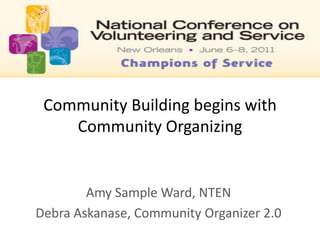 Community Building begins with Community Organizing Amy Sample Ward, NTEN Debra Askanase, Community Organizer 2.0 