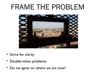 FRAME THE PROBLEM
 Strive for clarity
 Double-vision problems
 Do we agree on where we are now?
 