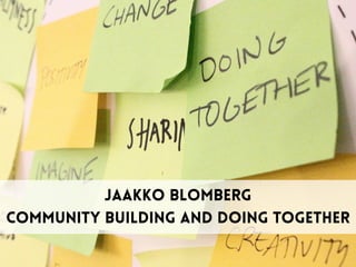 Jaakko blomberg 
Community building AND doing together
 