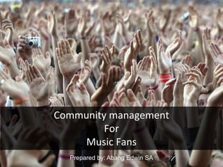Prepared by: Abang Edwin SA
Community management
For
Music Fans
 