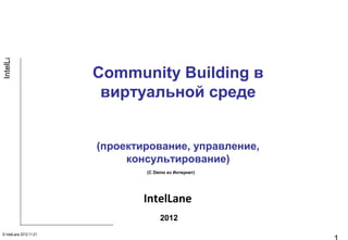 IntelLane




                         Community Building в
                          виртуальной среде


                         (проектирование, управление,
                              консультирование)
                                 (С Demo из Интернет)




                                 IntelLane
                                      2012
© IntelLane 2012-11-21
 