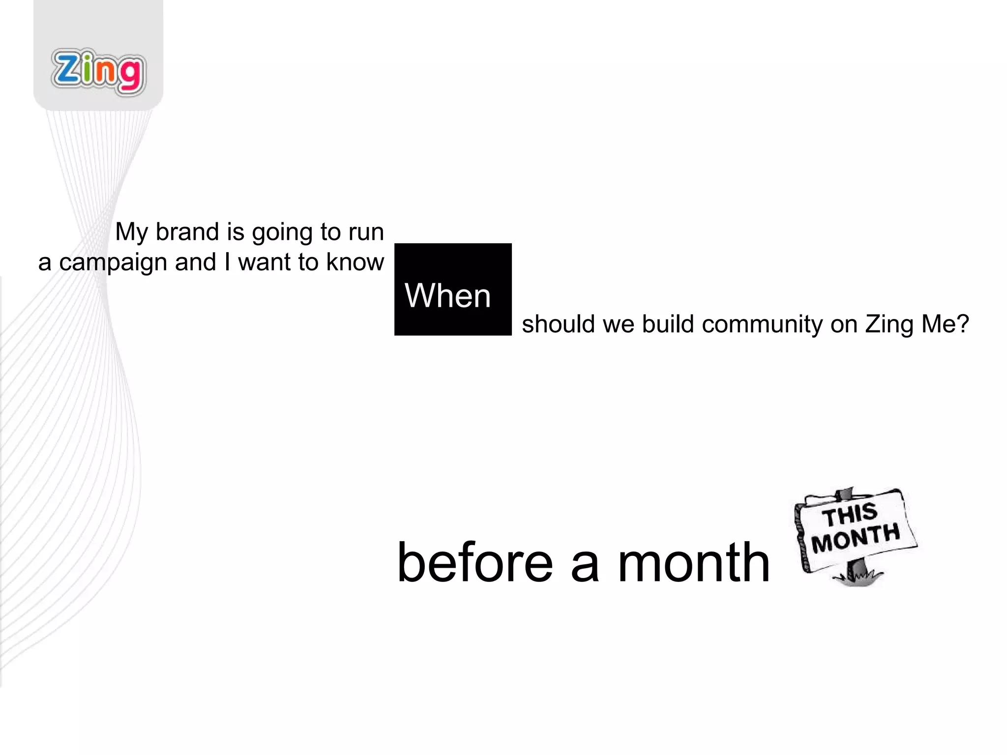 My brand is going to run a campaign and I want to know When should we build community on Zing Me? before a month 
