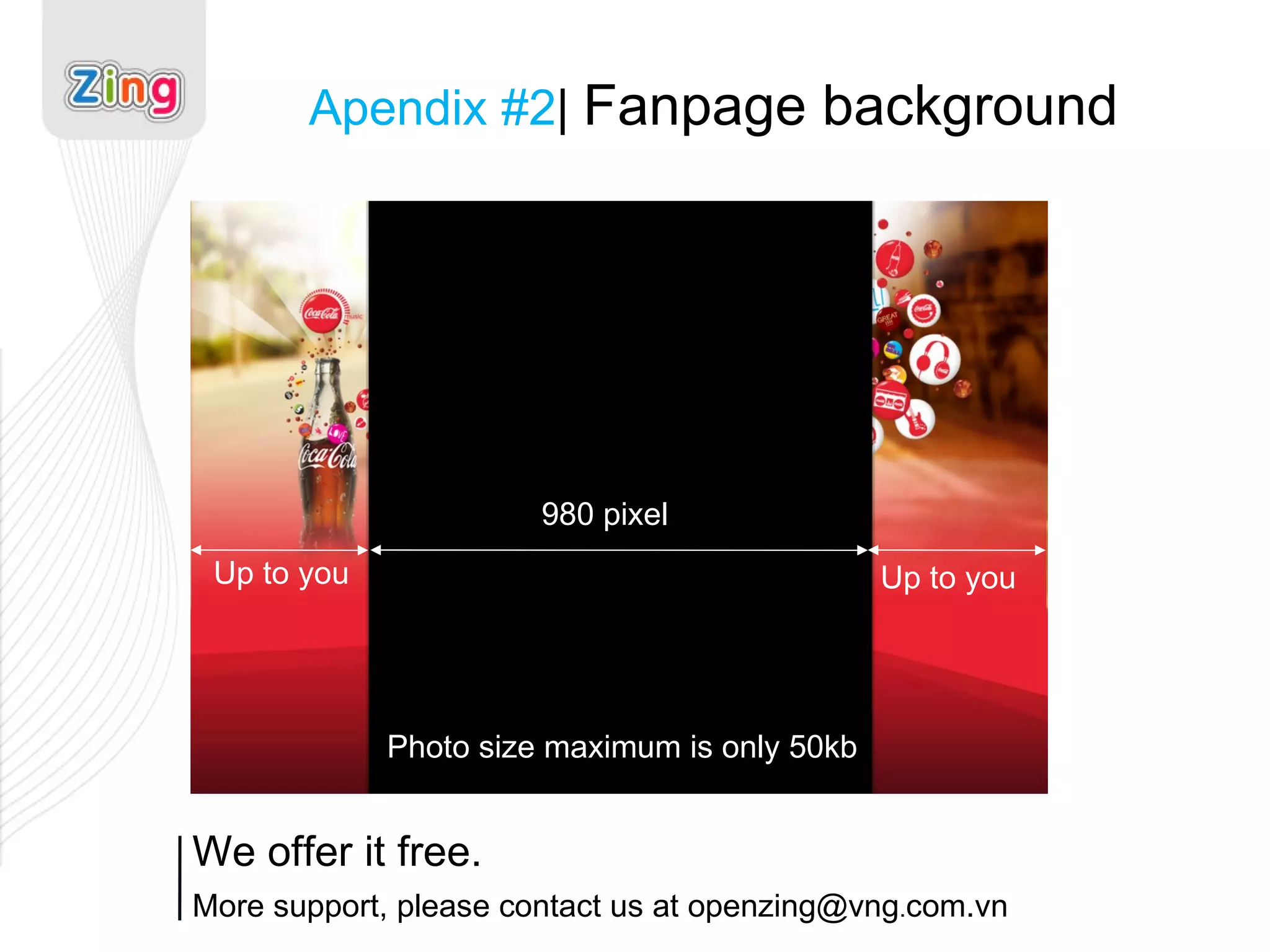 Apendix #2 |  Fanpage background We offer it free.  More support, please contact us at openzing@vng . com.vn   980 pixel Up to you Up to you Photo size maximum is only 50kb  