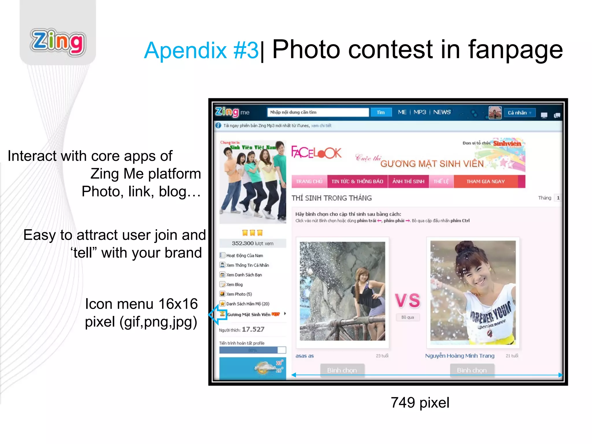 Apendix #3 |  Photo contest in fanpage Icon menu 16x16 pixel (gif,png,jpg) Interact with core apps of  Zing Me platform Photo, link, blog… 749 pixel Easy to attract user join and ‘tell” with your brand  
