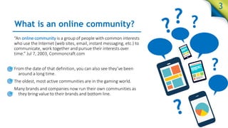 What is an online community?
“An online community is a group of people with common interests
who use the Internet (web sit...