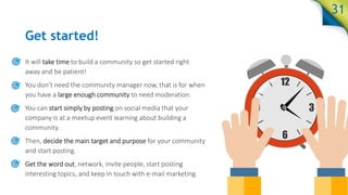 Get started!
It will take time to build a community so get started right away and be
patient!
You don’t need the community...