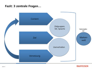 Fazit: 3 zentrale Fragen…



                        Content


                                     Zielgruppen,
                                     Stil, Sprache   Verknüpfen
                                                         mit



                          Ziel                       Marken-
                                                      welt

                                    Userverhalten



                       Vernetzung



Seite 14
 