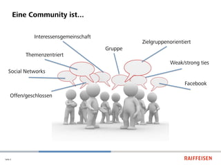 Eine Community ist...

                Interessensgemeinschaft
                                                   Zielgruppenorientiert
                                          Gruppe
             Themenzentriert
                                                               Weak/strong ties
   Social Networks

                                                                     Facebook

     Offen/geschlossen




Seite 3
 