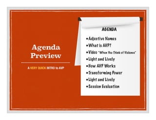 Agenda
Preview
A VERY QUICK INTRO to AVP
?Adjective Names
?What is AVP?
?Video When You Think of Violence
?Light and Lively
?How AVP Works
?Transforming Power
?Light and Lively
?Session Evaluation
AGENDA
 