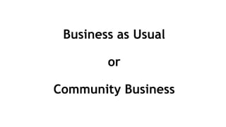 Business as Usual
or
Community Business
 