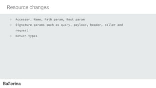 Resource changes
○ Accessor, Name, Path param, Rest param
○ Signature params such as query, payload, header, caller and
request
○ Return types
 