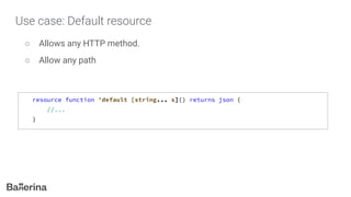 Use case: Default resource
○ Allows any HTTP method.
○ Allow any path
resource function 'default [string... s]() returns json {
//...
}
 