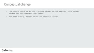 Conceptual change
○ 1st choice should be to use signature params and use returns. Avoid caller
unless you have specific requirement.
○ Use data binding, header params and resource returns.
 
