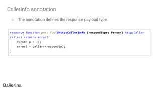 CallerInfo annotation
○ The annotation deﬁnes the response payload type.
resource function post foo(@http:CallerInfo {respondType: Person} http:Caller
caller) returns error?{
Person p = {};
error? = caller->respond(p);
}
 