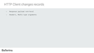 HTTP Client changes records
○ Response payload retrieval
○ Headers, Media type arguments
 