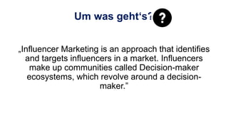 „Influencer Marketing is an approach that identifies
and targets influencers in a market. Influencers
make up communities called Decision-maker
ecosystems, which revolve around a decision-
maker.”
Um was geht‘s?
 