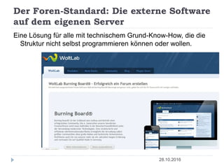 Der Foren-Standard: Die externe Software
auf dem eigenen Server
28.10.2016
Eine Lösung für alle mit technischem Grund-Know-How, die die
Struktur nicht selbst programmieren können oder wollen.
 