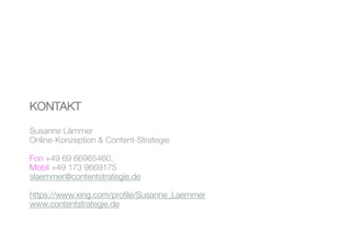 KONTAKT
Susanne Lämmer
Online-Konzeption & Content-Strategie 
Fon +49 69 66965460, 
Mobil +49 173 9669175
slaemmer@contentstrategie.de 
https://www.xing.com/proﬁle/Susanne_Laemmer
www.contentstrategie.de
 
