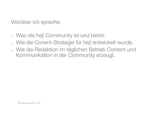 o  Was die hej! Community ist und bietet.
o  Wie die Conent-Strategie für hej! entwickelt wurde.
o  Wie die Redaktion im täglichen Betrieb Content und
Kommunikation in der Community erzeugt.
© Susanne Lämmer, 2010
Worüber ich spreche:
 