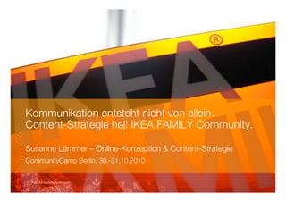 Kommunikation entsteht nicht von allein. !
Content-Strategie hej! IKEA FAMILY Community. !
Susanne Lämmer – Online-Konzeption & Content-Strategie!
CommunityCamp Berlin, 30.-31.10.2010!
Foto ©mademoisellesteph
 