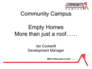 Community Campus
Empty Homes
More than just a roof……
Ian Cockerill
Development Manager
More than just a roof……

 