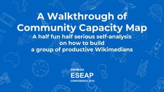 WIKIMEDIA
ESEAP
CONFERENCE 2018
A Walkthrough of
Community Capacity Map
A half fun half serious self-analysis
on how to build
a group of productive Wikimedians
 