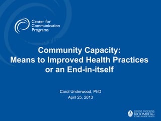 Identifying Participants and
Community Capacity:
Means to Improved Health Practices
or an End-in-itself
Carol Underwood, PhD
April 25, 2013
 