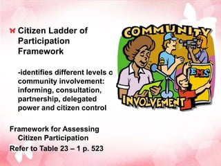 Citizen Ladder of
  Participation
  Framework

  -identifies different levels of
  community involvement:
  informing, consultation,
  partnership, delegated
  power and citizen control

Framework for Assessing
  Citizen Participation
Refer to Table 23 – 1 p. 523
 