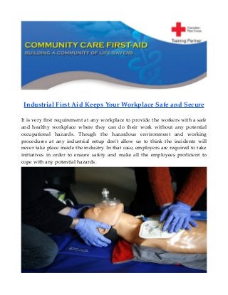 Industrial First Aid Keeps Your Workplace Safe and Secure
It is very first requirement at any workplace to provide the workers with a safe
and healthy workplace where they can do their work without any potential
occupational hazards. Though the hazardous environment and working
procedures at any industrial setup don’t allow us to think the incidents will
never take place inside the industry. In that case, employers are required to take
initiatives in order to ensure safety and make all the employees proficient to
cope with any potential hazards.
 