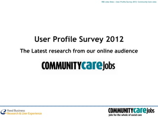 RBI Jobs Sites – User Profile Survey 2012: Community Care Jobs




     User Profile Survey 2012
The Latest research from our online audience
 