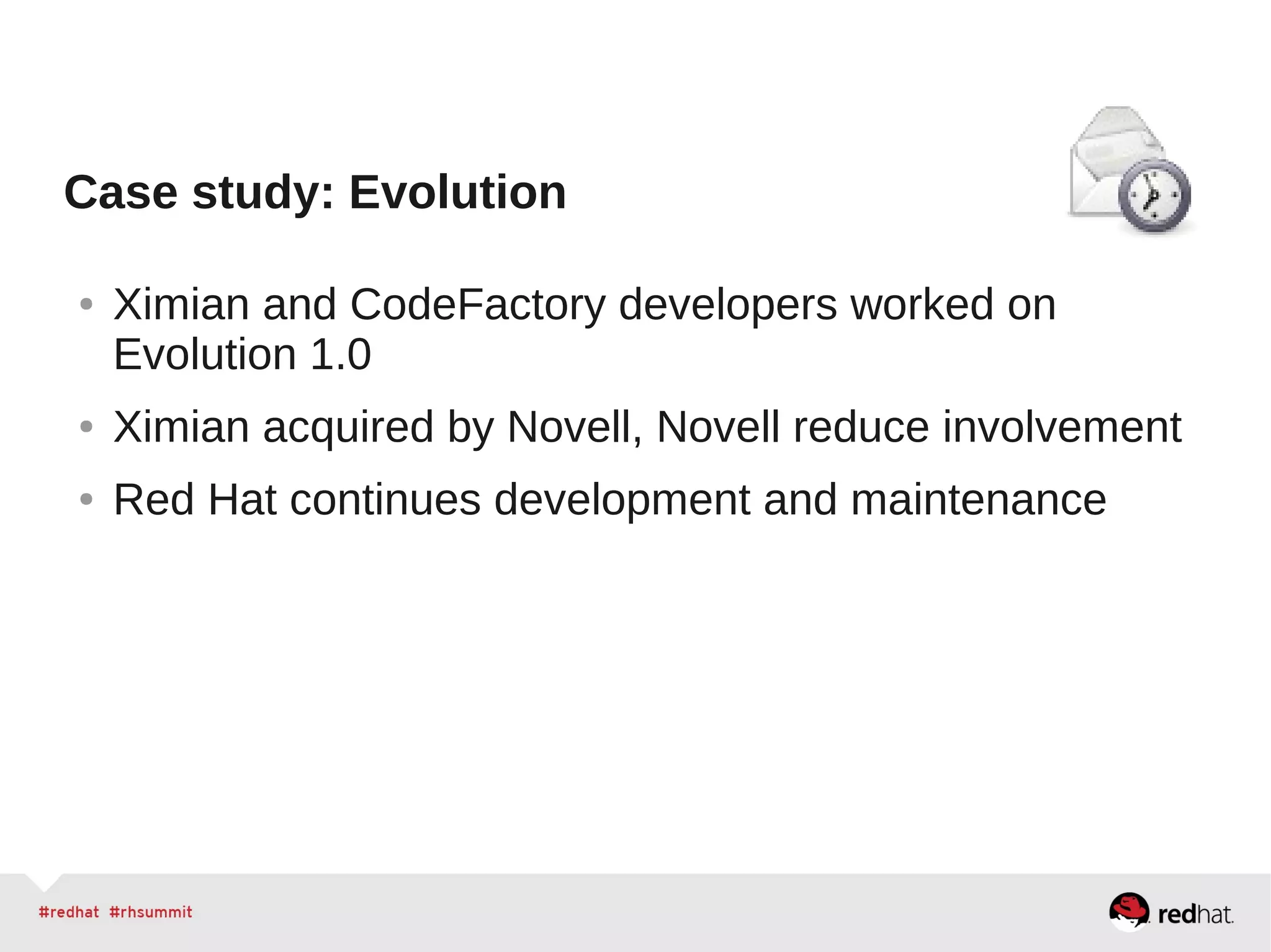 Case study: Evolution
● Ximian and CodeFactory developers worked on
Evolution 1.0
● Ximian acquired by Novell, Novell reduce involvement
● Red Hat continues development and maintenance
 