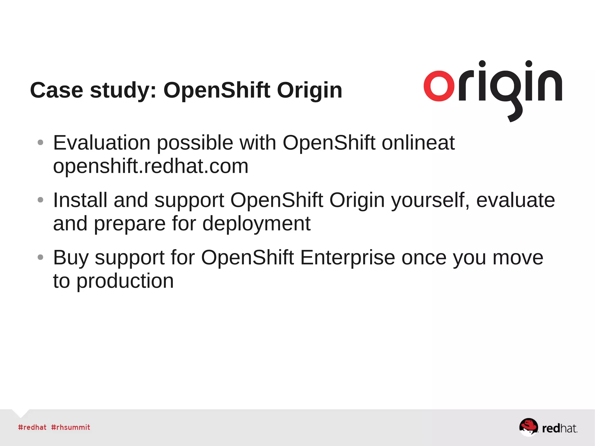 Case study: OpenShift Origin
● Evaluation possible with OpenShift onlineat
openshift.redhat.com
● Install and support OpenShift Origin yourself, evaluate
and prepare for deployment
● Buy support for OpenShift Enterprise once you move
to production
 