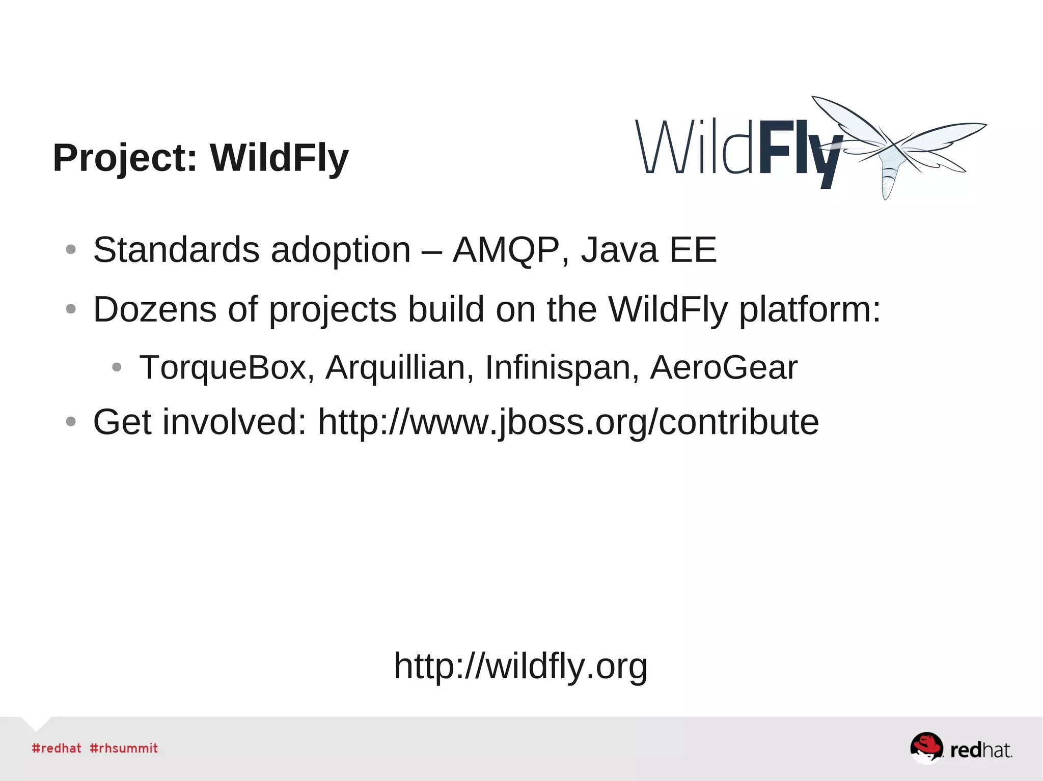 Project: WildFly
● Standards adoption – AMQP, Java EE
● Dozens of projects build on the WildFly platform:
● TorqueBox, Arquillian, Infinispan, AeroGear
● Get involved: http://www.jboss.org/contribute
http://wildfly.org
 